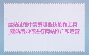 建站过程中需要哪些技能和工具_建站后如何进行网站推广和运营