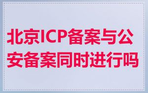 北京ICP备案与公安备案同时进行吗