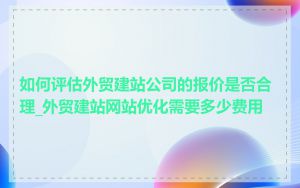 如何评估外贸建站公司的报价是否合理_外贸建站网站优化需要多少费用