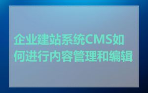 企业建站系统CMS如何进行内容管理和编辑