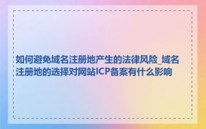 如何避免域名注册地产生的法律风险_域名注册地的选择对网站ICP备案有什么影响