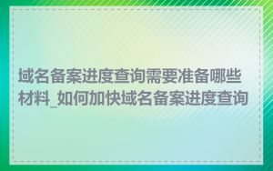 域名备案进度查询需要准备哪些材料_如何加快域名备案进度查询