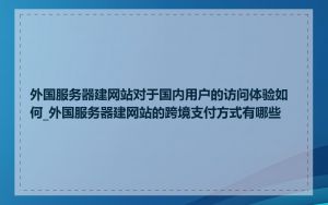 外国服务器建网站对于国内用户的访问体验如何_外国服务器建网站的跨境支付方式有哪些