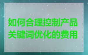 如何合理控制产品关键词优化的费用
