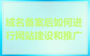 域名备案后如何进行网站建设和推广