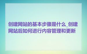 创建网站的基本步骤是什么_创建网站后如何进行内容管理和更新