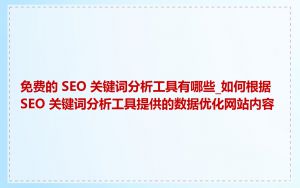 免费的 SEO 关键词分析工具有哪些_如何根据 SEO 关键词分析工具提供的数据优化网站内容
