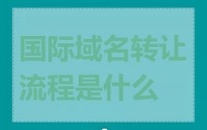 国际域名转让流程是什么