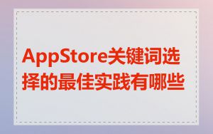 AppStore关键词选择的最佳实践有哪些