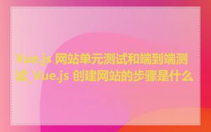 Vue.js 网站单元测试和端到端测试_Vue.js 创建网站的步骤是什么