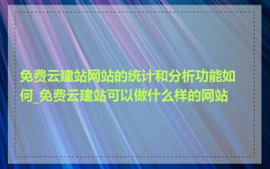 免费云建站网站的统计和分析功能如何_免费云建站可以做什么样的网站