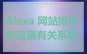 Alexa 网站排名和流量有关系吗
