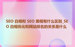 SEO 白帽和 SEO 黑帽有什么区别_SEO 白帽优化和网站排名的关系是什么