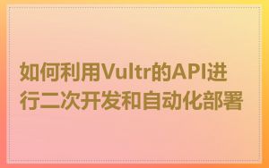 如何利用Vultr的API进行二次开发和自动化部署