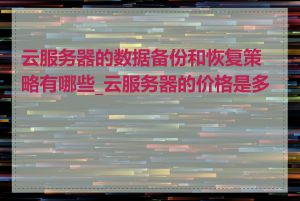 云服务器的数据备份和恢复策略有哪些_云服务器的价格是多少