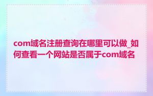 com域名注册查询在哪里可以做_如何查看一个网站是否属于com域名
