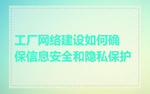 工厂网络建设如何确保信息安全和隐私保护