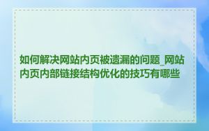 如何解决网站内页被遗漏的问题_网站内页内部链接结构优化的技巧有哪些