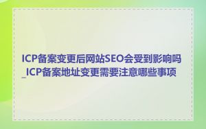 ICP备案变更后网站SEO会受到影响吗_ICP备案地址变更需要注意哪些事项