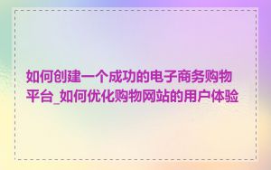 如何创建一个成功的电子商务购物平台_如何优化购物网站的用户体验