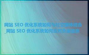网站 SEO 优化系统如何与社交媒体结合_网站 SEO 优化系统如何应对负面信息