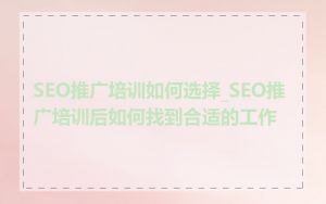 SEO推广培训如何选择_SEO推广培训后如何找到合适的工作