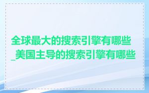 全球最大的搜索引擎有哪些_美国主导的搜索引擎有哪些