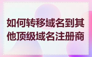 如何转移域名到其他顶级域名注册商