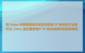在 Linux 中查看登录历史及对应的 IP 地址的方法是什么_Linux 监控登录用户 IP 地址的最佳实践有哪些