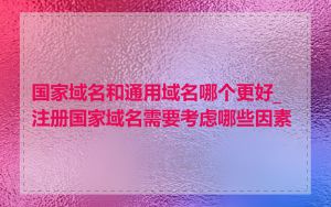 国家域名和通用域名哪个更好_注册国家域名需要考虑哪些因素