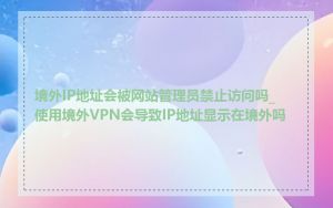 境外IP地址会被网站管理员禁止访问吗_使用境外VPN会导致IP地址显示在境外吗