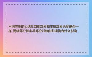 不同类型的ip地址网络部分和主机部分长度是否一样_网络部分和主机部分对路由和通信有什么影响