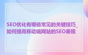 SEO优化有哪些常见的关键技巧_如何提高移动端网站的SEO表现