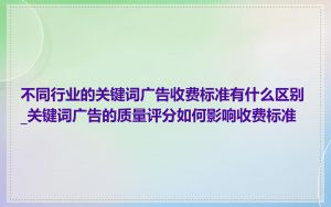 不同行业的关键词广告收费标准有什么区别_关键词广告的质量评分如何影响收费标准