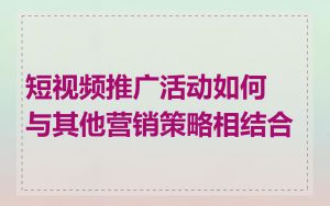 短视频推广活动如何与其他营销策略相结合