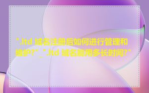 ".ltd 域名注册后如何进行管理和维护?"_".ltd 域名能用多长时间?"