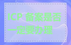 ICP 备案是否一定要办理