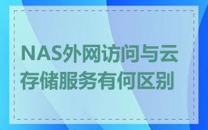 NAS外网访问与云存储服务有何区别