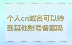 个人cn域名可以转到其他账号备案吗