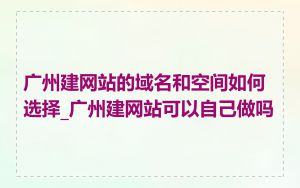 广州建网站的域名和空间如何选择_广州建网站可以自己做吗
