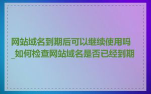 网站域名到期后可以继续使用吗_如何检查网站域名是否已经到期