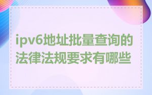 ipv6地址批量查询的法律法规要求有哪些