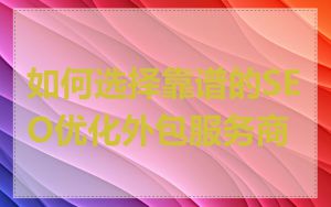 如何选择靠谱的SEO优化外包服务商