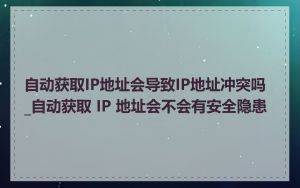 自动获取IP地址会导致IP地址冲突吗_自动获取 IP 地址会不会有安全隐患