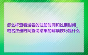 怎么样查看域名的注册时间和过期时间_域名注册时间查询结果的解读技巧是什么