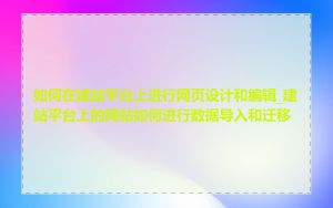 如何在建站平台上进行网页设计和编辑_建站平台上的网站如何进行数据导入和迁移