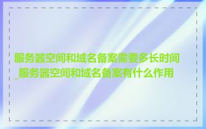 服务器空间和域名备案需要多长时间_服务器空间和域名备案有什么作用