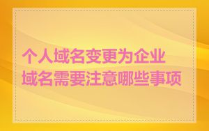 个人域名变更为企业域名需要注意哪些事项