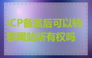 ICP备案后可以转移网站所有权吗