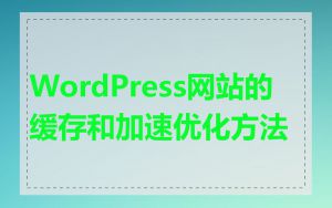 WordPress网站的缓存和加速优化方法